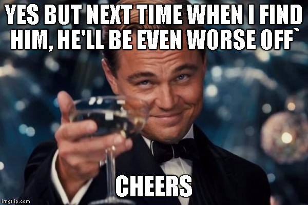 Leonardo Dicaprio Cheers Meme | YES BUT NEXT TIME WHEN I FIND HIM, HE'LL BE EVEN WORSE OFF` CHEERS | image tagged in memes,leonardo dicaprio cheers | made w/ Imgflip meme maker