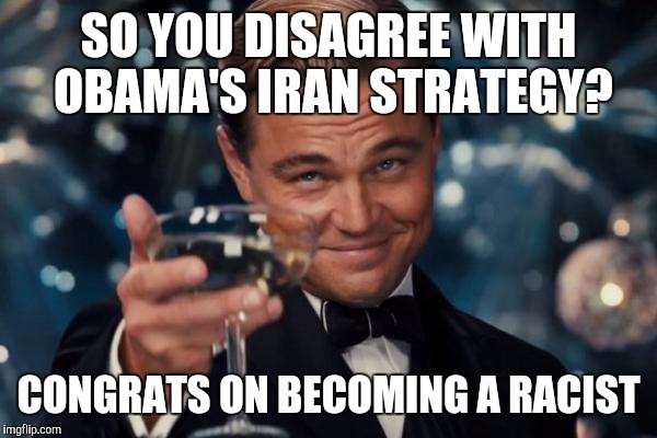 Leonardo Dicaprio Cheers | SO YOU DISAGREE WITH OBAMA'S IRAN STRATEGY? CONGRATS ON BECOMING A RACIST | image tagged in memes,leonardo dicaprio cheers | made w/ Imgflip meme maker