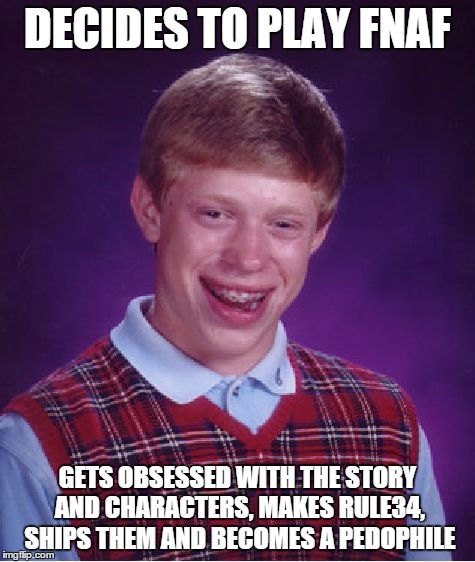 Bad Luck Brian Meme | DECIDES TO PLAY FNAF GETS OBSESSED WITH THE STORY AND CHARACTERS, MAKES RULE34, SHIPS THEM AND BECOMES A PEDOPHILE | image tagged in memes,bad luck brian | made w/ Imgflip meme maker