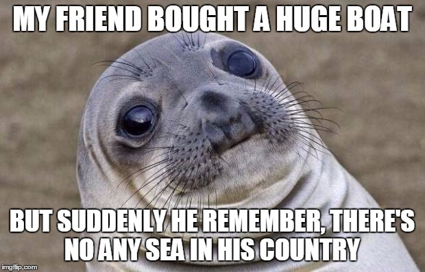 Awkward Moment Sealion | MY FRIEND BOUGHT A HUGE BOAT BUT SUDDENLY HE REMEMBER, THERE'S NO ANY SEA IN HIS COUNTRY | image tagged in memes,awkward moment sealion | made w/ Imgflip meme maker