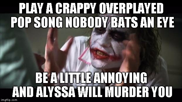 And everybody loses their minds Meme | PLAY A CRAPPY OVERPLAYED POP SONG NOBODY BATS AN EYE BE A LITTLE ANNOYING AND ALYSSA WILL MURDER YOU | image tagged in memes,and everybody loses their minds | made w/ Imgflip meme maker