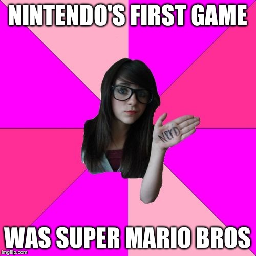 Idiot Nerd Girl Meme | NINTENDO'S FIRST GAME WAS SUPER MARIO BROS | image tagged in memes,idiot nerd girl | made w/ Imgflip meme maker