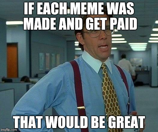 That Would Be Great Meme | IF EACH MEME WAS MADE AND GET PAID THAT WOULD BE GREAT | image tagged in memes,that would be great | made w/ Imgflip meme maker