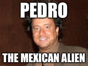 PEDRO THE MEXICAN ALIEN | made w/ Imgflip meme maker