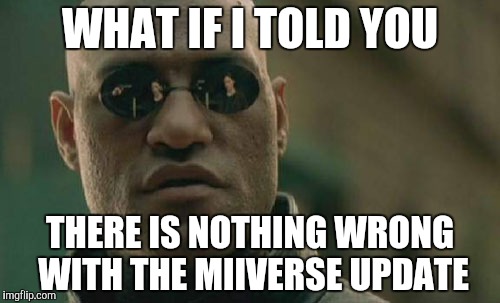 Almost every post there is "#SaveMiiverse" or some crap | WHAT IF I TOLD YOU THERE IS NOTHING WRONG WITH THE MIIVERSE UPDATE | image tagged in memes,matrix morpheus | made w/ Imgflip meme maker