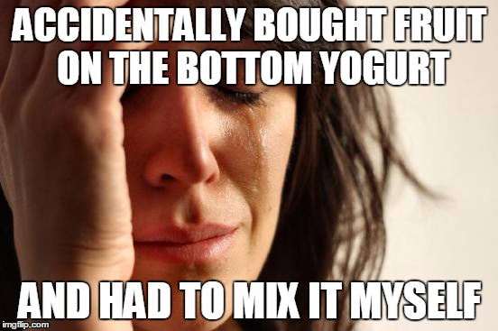 First World Problems | ACCIDENTALLY BOUGHT FRUIT ON THE BOTTOM YOGURT AND HAD TO MIX IT MYSELF | image tagged in memes,first world problems | made w/ Imgflip meme maker