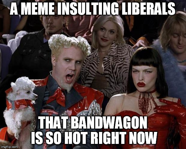 Mugatu So Hot Right Now | A MEME INSULTING LIBERALS THAT BANDWAGON IS SO HOT RIGHT NOW | image tagged in memes,mugatu so hot right now | made w/ Imgflip meme maker