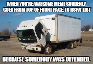 Offended by the Offended. | WHEN YOU'RE AWESOME MEME SUDDENLY GOES FROM TOP OF FRONT PAGE, TO NSFW LIST BECAUSE SOMEBODY WAS OFFENDED. | image tagged in memes,okay truck,offended,sad | made w/ Imgflip meme maker