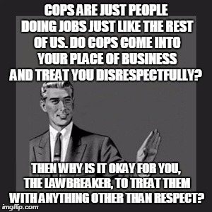 Kill Yourself Guy Meme | COPS ARE JUST PEOPLE DOING JOBS JUST LIKE THE REST OF US. DO COPS COME INTO YOUR PLACE OF BUSINESS AND TREAT YOU DISRESPECTFULLY? THEN WHY I | image tagged in memes,kill yourself guy | made w/ Imgflip meme maker