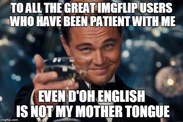 Fank You my thriends! :'$ | TO ALL THE GREAT IMGFLIP USERS WHO HAVE BEEN PATIENT WITH ME EVEN D'OH ENGLISH IS NOT MY MOTHER TONGUE | image tagged in memes,leonardo dicaprio cheers | made w/ Imgflip meme maker
