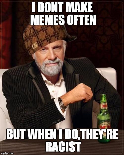 The Most Interesting Man In The World | I DONT MAKE MEMES OFTEN BUT WHEN I DO,THEY'RE RACIST | image tagged in memes,the most interesting man in the world,scumbag | made w/ Imgflip meme maker