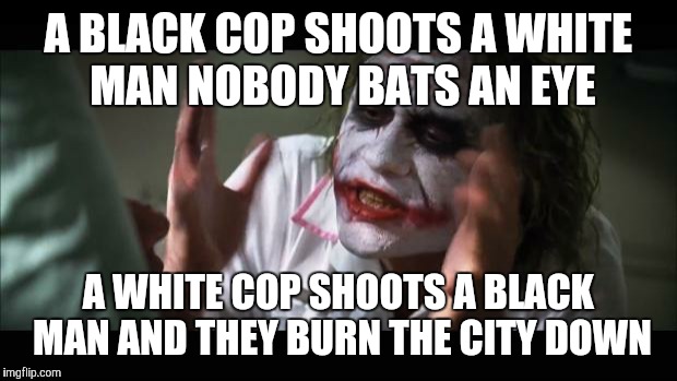 And everybody loses their minds | A BLACK COP SHOOTS A WHITE MAN NOBODY BATS AN EYE A WHITE COP SHOOTS A BLACK MAN AND THEY BURN THE CITY DOWN | image tagged in memes,and everybody loses their minds | made w/ Imgflip meme maker