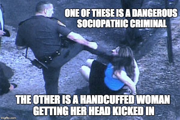 ONE OF THESE IS A DANGEROUS SOCIOPATHIC CRIMINAL THE OTHER IS A HANDCUFFED WOMAN GETTING HER HEAD KICKED IN | image tagged in sociopath,police,violence,criminal | made w/ Imgflip meme maker