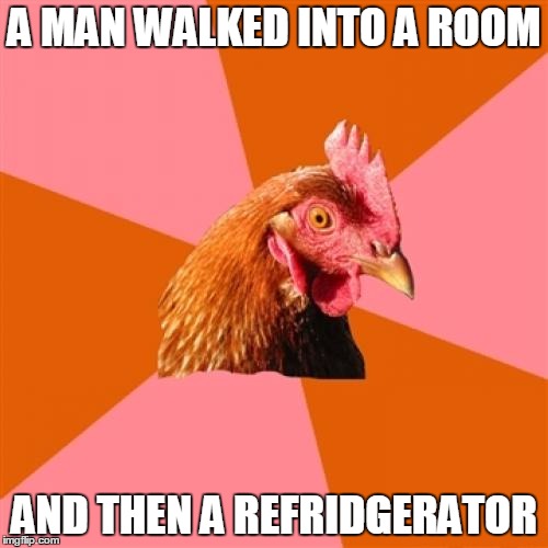 Anti Joke Chicken | A MAN WALKED INTO A ROOM AND THEN A REFRIDGERATOR | image tagged in memes,anti joke chicken | made w/ Imgflip meme maker