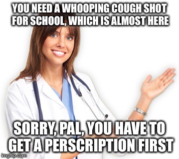 Unhelpful Doctor | YOU NEED A WHOOPING COUGH SHOT FOR SCHOOL, WHICH IS ALMOST HERE SORRY, PAL, YOU HAVE TO GET A PERSCRIPTION FIRST | image tagged in unhelpful doctor | made w/ Imgflip meme maker