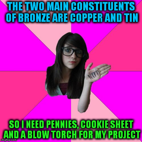 Idiot Nerd Girl | THE TWO MAIN CONSTITUENTS OF BRONZE ARE COPPER AND TIN SO I NEED PENNIES, COOKIE SHEET AND A BLOW TORCH FOR MY PROJECT | image tagged in memes,idiot nerd girl | made w/ Imgflip meme maker