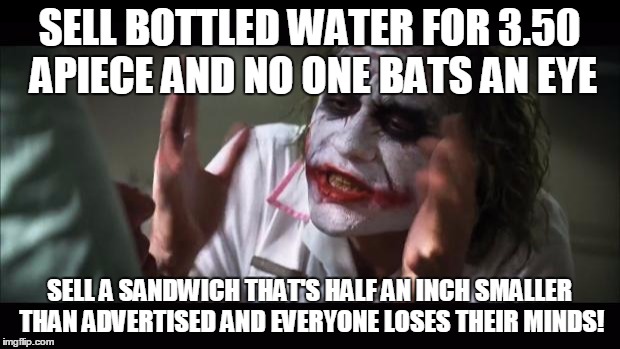 And everybody loses their minds | SELL BOTTLED WATER FOR 3.50 APIECE AND NO ONE BATS AN EYE SELL A SANDWICH THAT'S HALF AN INCH SMALLER THAN ADVERTISED AND EVERYONE LOSES THE | image tagged in memes,and everybody loses their minds | made w/ Imgflip meme maker