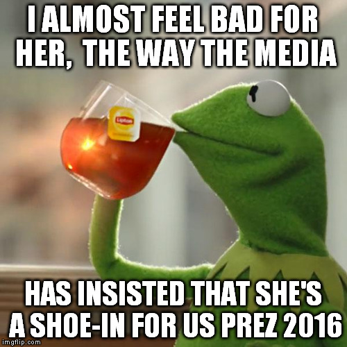 But That's None Of My Business Meme | I ALMOST FEEL BAD FOR HER,  THE WAY THE MEDIA HAS INSISTED THAT SHE'S A SHOE-IN FOR US PREZ 2016 | image tagged in memes,but thats none of my business,kermit the frog | made w/ Imgflip meme maker