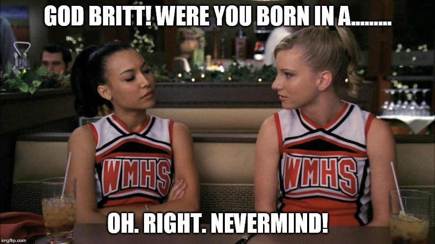 GOD BRITT! WERE YOU BORN IN A......... OH. RIGHT. NEVERMIND! | image tagged in glee,brittana | made w/ Imgflip meme maker