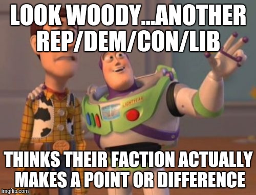 X, X Everywhere | LOOK WOODY...ANOTHER REP/DEM/CON/LIB THINKS THEIR FACTION ACTUALLY MAKES A POINT OR DIFFERENCE | image tagged in memes,x x everywhere | made w/ Imgflip meme maker