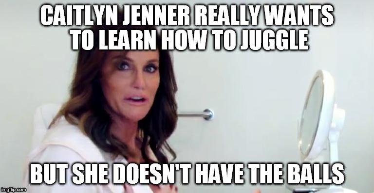 If only she'd learned sooner... | CAITLYN JENNER REALLY WANTS TO LEARN HOW TO JUGGLE BUT SHE DOESN'T HAVE THE BALLS | image tagged in caitlyn shocked | made w/ Imgflip meme maker