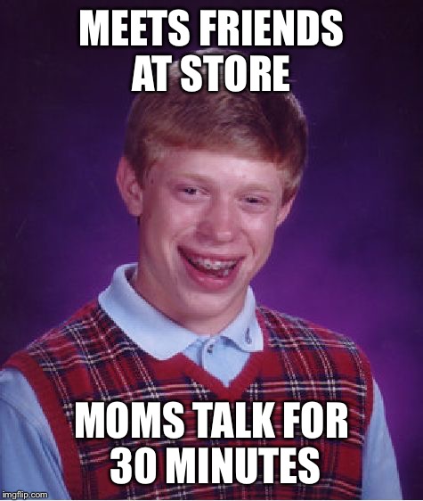 Suburban moms in a nutshell. | MEETS FRIENDS AT STORE MOMS TALK FOR 30 MINUTES | image tagged in memes,bad luck brian | made w/ Imgflip meme maker