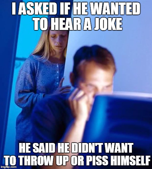 Internet Husband | I ASKED IF HE WANTED TO HEAR A JOKE HE SAID HE DIDN'T WANT TO THROW UP OR PISS HIMSELF | image tagged in internet husband | made w/ Imgflip meme maker
