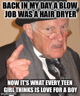 Back In My Day Meme | BACK IN MY DAY A BLOW JOB WAS A HAIR DRYER NOW IT'S WHAT EVERY TEEN GIRL THINKS IS LOVE FOR A BOY | image tagged in memes,back in my day | made w/ Imgflip meme maker
