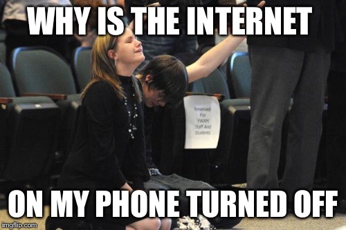 Praying  | WHY IS THE INTERNET ON MY PHONE TURNED OFF | image tagged in praying | made w/ Imgflip meme maker