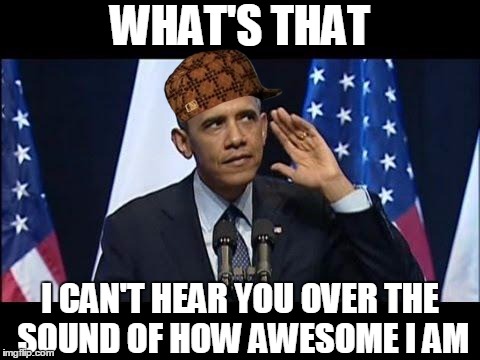 obama 2 awesome | WHAT'S THAT I CAN'T HEAR YOU OVER THE SOUND OF HOW AWESOME I AM | image tagged in memes,obama no listen,scumbag,obama,awesome | made w/ Imgflip meme maker