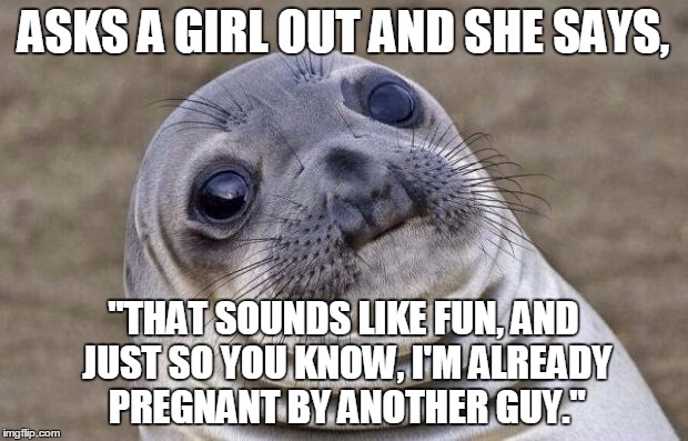 Awkward Moment Sealion | ASKS A GIRL OUT AND SHE SAYS, "THAT SOUNDS LIKE FUN, AND JUST SO YOU KNOW, I'M ALREADY PREGNANT BY ANOTHER GUY." | image tagged in memes,awkward moment sealion | made w/ Imgflip meme maker