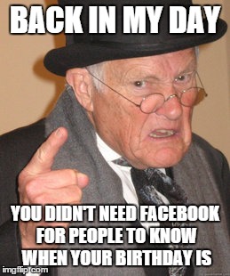 Back In My Day | BACK IN MY DAY YOU DIDN'T NEED FACEBOOK FOR PEOPLE TO KNOW WHEN YOUR BIRTHDAY IS | image tagged in memes,back in my day | made w/ Imgflip meme maker