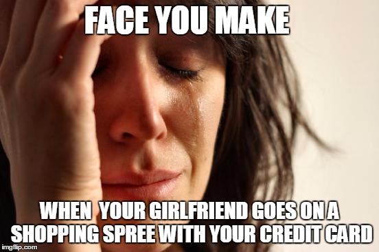 First World Problems Meme | FACE YOU MAKE WHEN  YOUR GIRLFRIEND GOES ON A SHOPPING SPREE WITH YOUR CREDIT CARD | image tagged in memes,first world problems | made w/ Imgflip meme maker