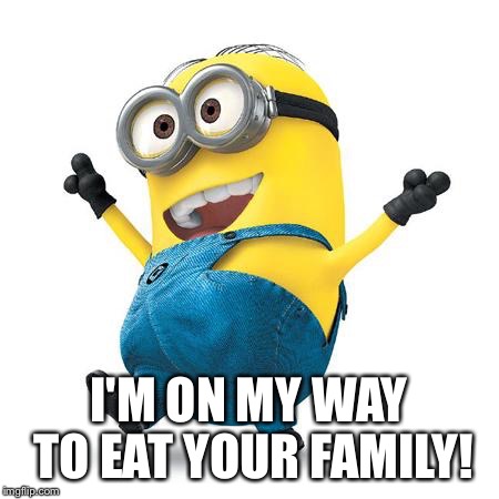 Happy Minion | I'M ON MY WAY TO EAT YOUR FAMILY! | image tagged in happy minion | made w/ Imgflip meme maker