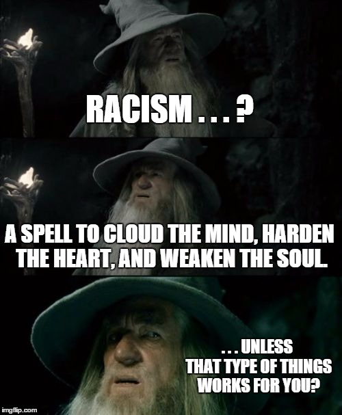 Racism. . . ? | RACISM . . . ? A SPELL TO CLOUD THE MIND, HARDEN THE HEART, AND WEAKEN THE SOUL. . . . UNLESS THAT TYPE OF THINGS WORKS FOR YOU? | image tagged in memes,confused gandalf,soul | made w/ Imgflip meme maker