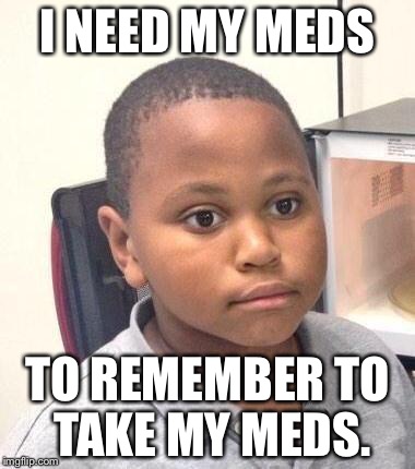 Minor Mistake Marvin Meme | I NEED MY MEDS TO REMEMBER TO TAKE MY MEDS. | image tagged in memes,minor mistake marvin | made w/ Imgflip meme maker