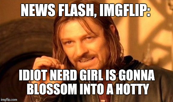 One Does Not Simply Meme | NEWS FLASH, IMGFLIP: IDIOT NERD GIRL IS GONNA BLOSSOM INTO A HOTTY | image tagged in memes,one does not simply | made w/ Imgflip meme maker