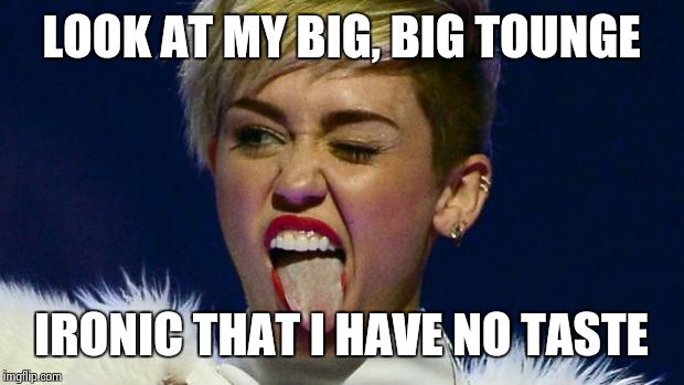 Miley Cyrus tongue | LOOK AT MY BIG, BIG TOUNGE IRONIC THAT I HAVE NO TASTE | image tagged in miley cyrus tongue | made w/ Imgflip meme maker