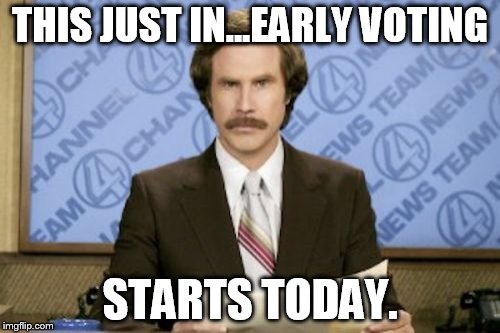 Ron Burgundy Meme | THIS JUST IN...EARLY VOTING STARTS TODAY. | image tagged in memes,ron burgundy | made w/ Imgflip meme maker