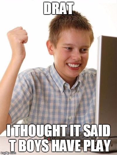 First Day On The Internet Kid Meme | DRAT I THOUGHT IT SAID T BOYS HAVE PLAY | image tagged in memes,first day on the internet kid | made w/ Imgflip meme maker
