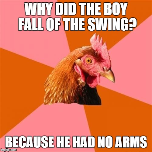 Anti Joke Chicken Meme | WHY DID THE BOY FALL OF THE SWING? BECAUSE HE HAD NO ARMS | image tagged in memes,anti joke chicken | made w/ Imgflip meme maker