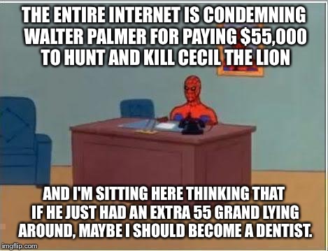 Spiderman Computer Desk | THE ENTIRE INTERNET IS CONDEMNING WALTER PALMER FOR PAYING $55,000 TO HUNT AND KILL CECIL THE LION AND I'M SITTING HERE THINKING THAT IF HE  | image tagged in memes,spiderman computer desk,spiderman | made w/ Imgflip meme maker