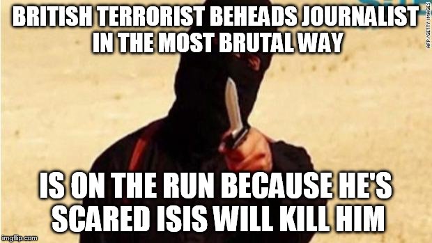 I'd say it's karma | BRITISH TERRORIST BEHEADS JOURNALIST IN THE MOST BRUTAL WAY IS ON THE RUN BECAUSE HE'S SCARED ISIS WILL KILL HIM | image tagged in isis | made w/ Imgflip meme maker