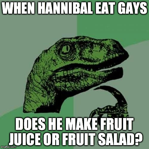 Philosoraptor | WHEN HANNIBAL EAT GAYS DOES HE MAKE FRUIT JUICE OR FRUIT SALAD? | image tagged in memes,philosoraptor | made w/ Imgflip meme maker