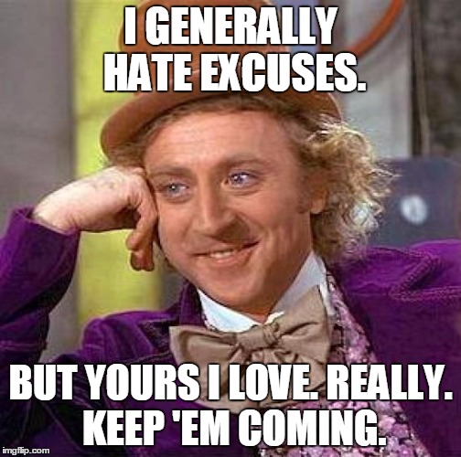 Creepy Condescending Wonka Meme | I GENERALLY HATE EXCUSES. BUT YOURS I LOVE. REALLY. KEEP 'EM COMING. | image tagged in memes,creepy condescending wonka | made w/ Imgflip meme maker