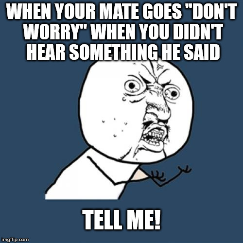 Y U No Meme | WHEN YOUR MATE GOES "DON'T WORRY" WHEN YOU DIDN'T HEAR SOMETHING HE SAID TELL ME! | image tagged in memes | made w/ Imgflip meme maker