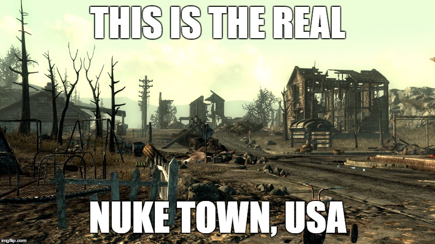 THIS IS THE REAL NUKE TOWN, USA | image tagged in fallout | made w/ Imgflip meme maker