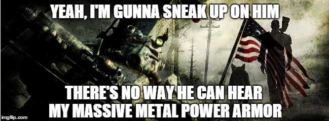 YEAH, I'M GUNNA SNEAK UP ON HIM THERE'S NO WAY HE CAN HEAR MY MASSIVE METAL POWER ARMOR | image tagged in fallout | made w/ Imgflip meme maker