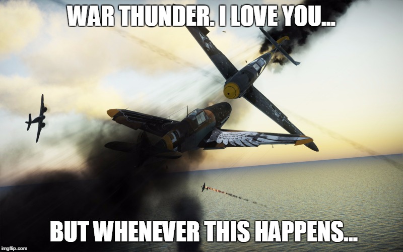 WAR THUNDER. I LOVE YOU... BUT WHENEVER THIS HAPPENS... | image tagged in rammers,ww2,rage | made w/ Imgflip meme maker