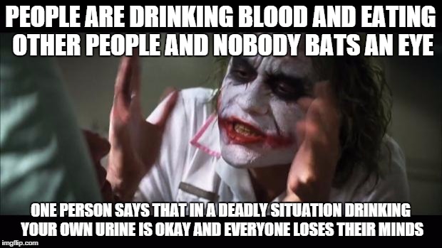 And everybody loses their minds | PEOPLE ARE DRINKING BLOOD AND EATING OTHER PEOPLE AND NOBODY BATS AN EYE ONE PERSON SAYS THAT IN A DEADLY SITUATION DRINKING YOUR OWN URINE  | image tagged in memes,and everybody loses their minds | made w/ Imgflip meme maker